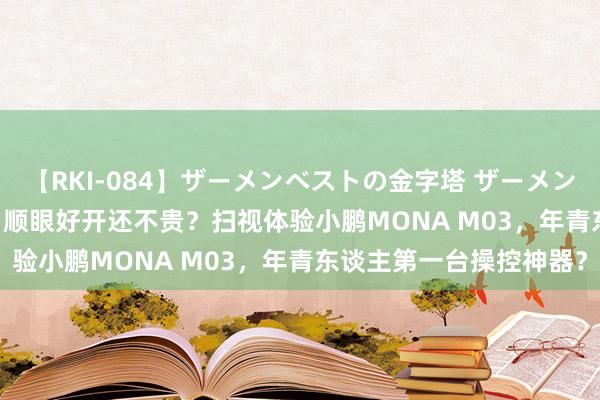 【RKI-084】ザーメンベストの金字塔 ザーメン大好き2000発 24時間 顺眼好开还不贵？扫视体验小鹏MONA M03，年青东谈主第一台操控神器？