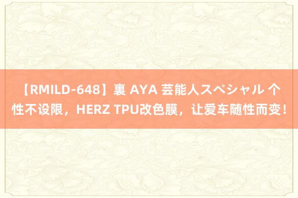 【RMILD-648】裏 AYA 芸能人スペシャル 个性不设限，HERZ TPU改色膜，让爱车随性而变！