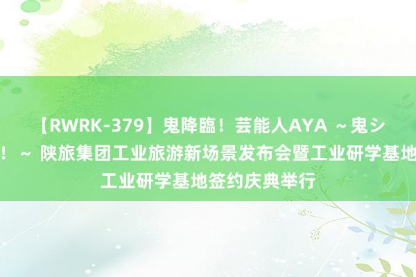 【RWRK-379】鬼降臨！芸能人AYA ～鬼シリーズ全制覇！～ 陕旅集团工业旅游新场景发布会暨工业研学基地签约庆典举行