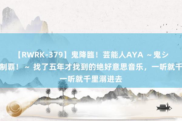 【RWRK-379】鬼降臨！芸能人AYA ～鬼シリーズ全制覇！～ 找了五年才找到的绝好意思音乐，一听就千里溺进去