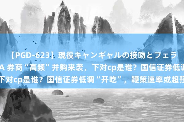 【PGD-623】現役キャンギャルの接吻とフェラチオとセックス ASUKA 券商“高频”并购来袭，下对cp是谁？国信证券低调“开吃”，鞭策速率或超预期