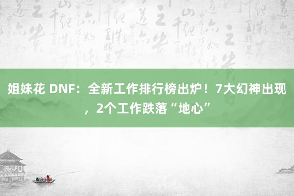 姐妹花 DNF：全新工作排行榜出炉！7大幻神出现，2个工作跌落“地心”