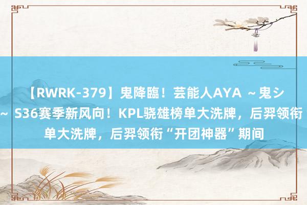 【RWRK-379】鬼降臨！芸能人AYA ～鬼シリーズ全制覇！～ S36赛季新风向！KPL骁雄榜单大洗牌，后羿领衔“开团神器”期间