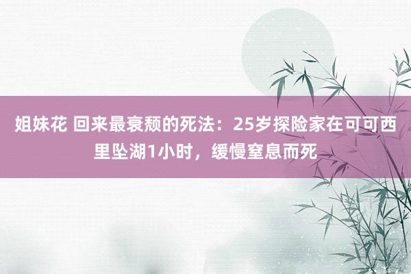 姐妹花 回来最衰颓的死法：25岁探险家在可可西里坠湖1小时，缓慢窒息而死