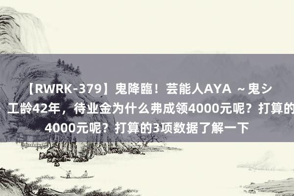 【RWRK-379】鬼降臨！芸能人AYA ～鬼シリーズ全制覇！～ 工龄42年，待业金为什么弗成领4000元呢？打算的3项数据了解一下