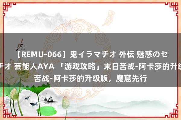 【REMU-066】鬼イラマチオ 外伝 魅惑のセクシーイラマチオ 芸能人AYA 「游戏攻略」末日苦战-阿卡莎的升级版，魔窟先行