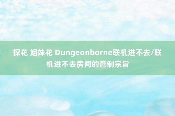 探花 姐妹花 Dungeonborne联机进不去/联机进不去房间的管制宗旨