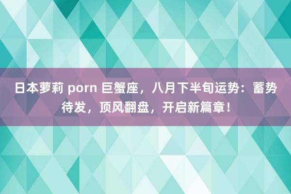 日本萝莉 porn 巨蟹座，八月下半旬运势：蓄势待发，顶风翻盘，开启新篇章！