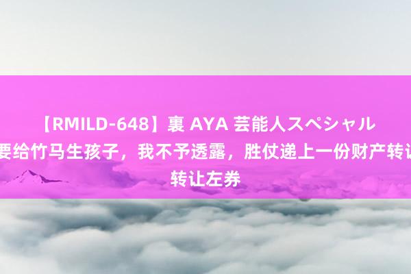 【RMILD-648】裏 AYA 芸能人スペシャル 浑家要给竹马生孩子，我不予透露，胜仗递上一份财产转让左券