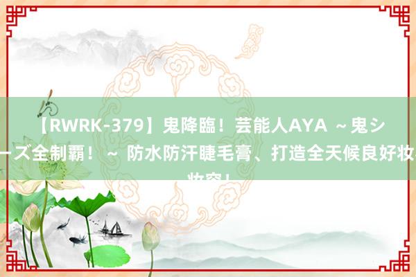 【RWRK-379】鬼降臨！芸能人AYA ～鬼シリーズ全制覇！～ 防水防汗睫毛膏、打造全天候良好妆容！