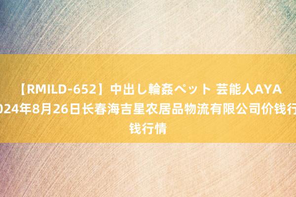 【RMILD-652】中出し輪姦ペット 芸能人AYA 2024年8月26日长春海吉星农居品物流有限公司价钱行情