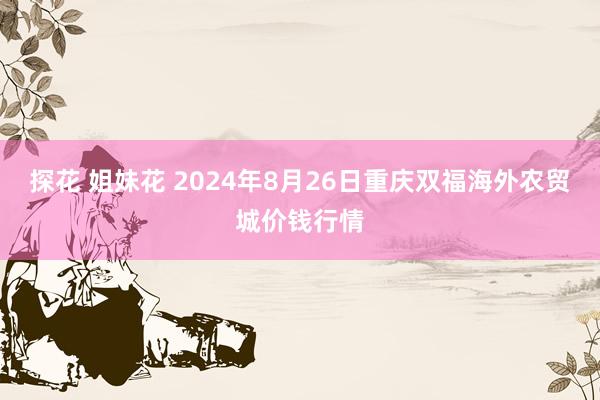 探花 姐妹花 2024年8月26日重庆双福海外农贸城价钱行情