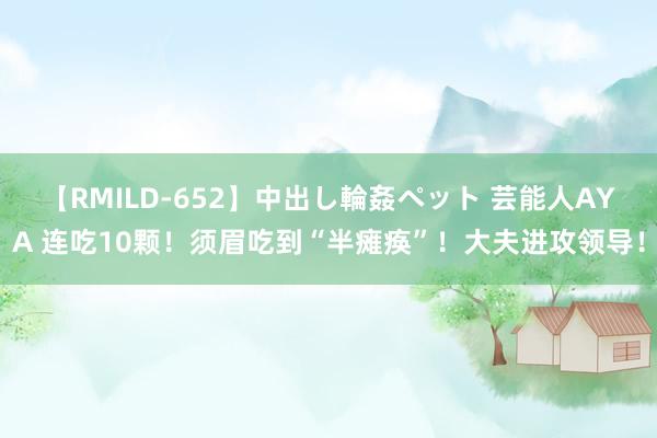 【RMILD-652】中出し輪姦ペット 芸能人AYA 连吃10颗！须眉吃到“半瘫痪”！大夫进攻领导！