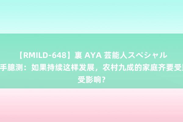 【RMILD-648】裏 AYA 芸能人スペシャル 有能手臆测：如果持续这样发展，农村九成的家庭齐要受影响？