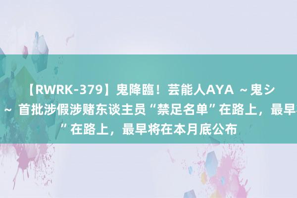 【RWRK-379】鬼降臨！芸能人AYA ～鬼シリーズ全制覇！～ 首批涉假涉赌东谈主员“禁足名单”在路上，最早将在本月底公布