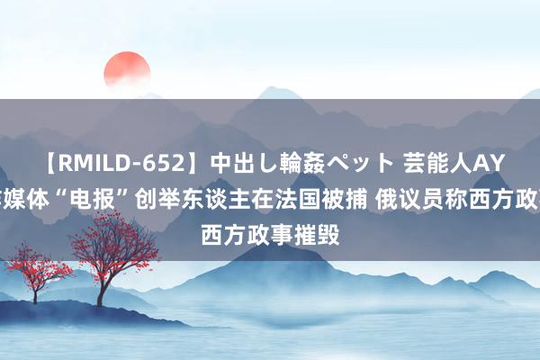 【RMILD-652】中出し輪姦ペット 芸能人AYA 酬酢媒体“电报”创举东谈主在法国被捕 俄议员称西方政事摧毁