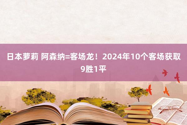 日本萝莉 阿森纳=客场龙！2024年10个客场获取9胜1平