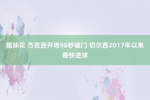 姐妹花 杰克逊开场98秒破门 切尔西2017年以来最快进球