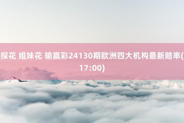 探花 姐妹花 输赢彩24130期欧洲四大机构最新赔率(17:00)