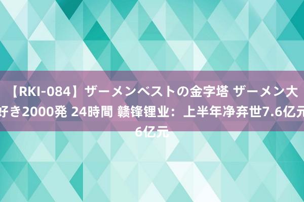 【RKI-084】ザーメンベストの金字塔 ザーメン大好き2000発 24時間 赣锋锂业：上半年净弃世7.6亿元