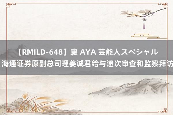 【RMILD-648】裏 AYA 芸能人スペシャル 海通证券原副总司理姜诚君给与递次审查和监察拜访