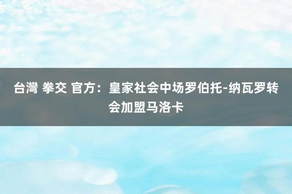 台灣 拳交 官方：皇家社会中场罗伯托-纳瓦罗转会加盟马洛卡