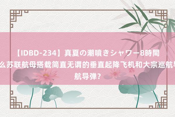 【IDBD-234】真夏の潮噴きシャワー8時間 为什么苏联航母搭载简直无谓的垂直起降飞机和大宗巡航导弹？