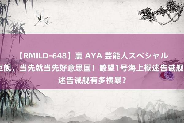 【RMILD-648】裏 AYA 芸能人スペシャル 3万吨级巨舰，当先就当先好意思国！瞭望1号海上概述告诫舰有多横暴？