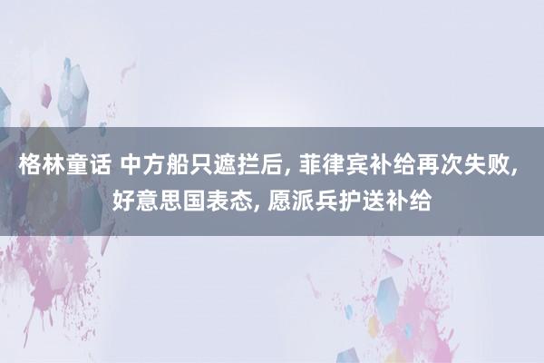 格林童话 中方船只遮拦后， 菲律宾补给再次失败， 好意思国表态， 愿派兵护送补给