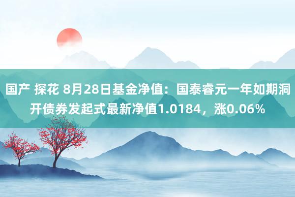 国产 探花 8月28日基金净值：国泰睿元一年如期洞开债券发起式最新净值1.0184，涨0.06%