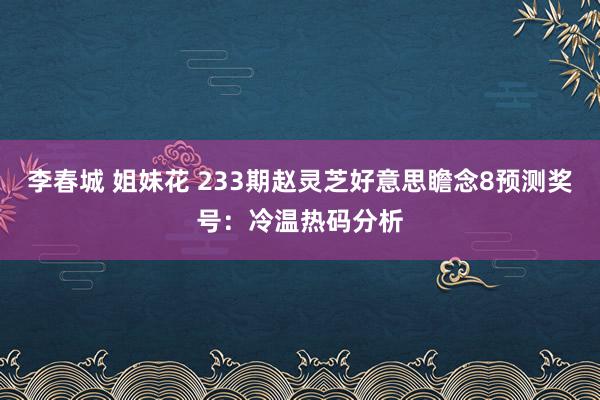 李春城 姐妹花 233期赵灵芝好意思瞻念8预测奖号：冷温热码分析