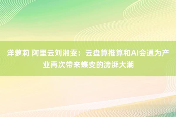 洋萝莉 阿里云刘湘雯：云盘算推算和AI会通为产业再次带来蝶变的滂湃大潮