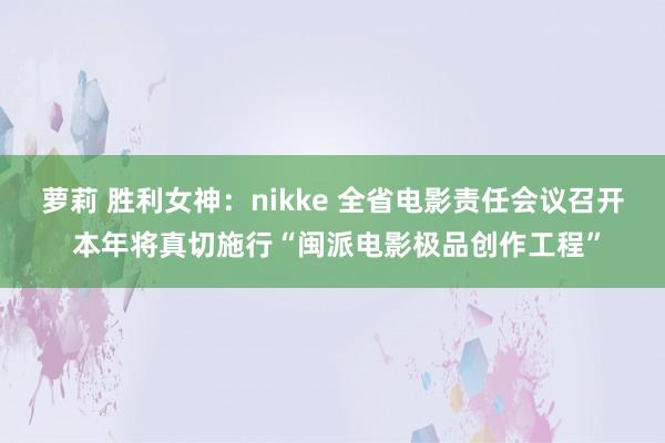 萝莉 胜利女神：nikke 全省电影责任会议召开 本年将真切施行“闽派电影极品创作工程”