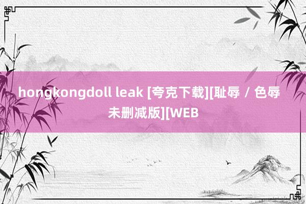 hongkongdoll leak [夸克下载][耻辱 / 色辱  未删减版][WEB