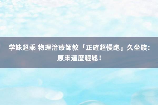 学妹超乖 物理治療師教「正確超慢跑」　久坐族：原來這麼輕鬆！