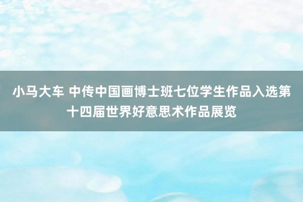 小马大车 中传中国画博士班七位学生作品入选第十四届世界好意思术作品展览