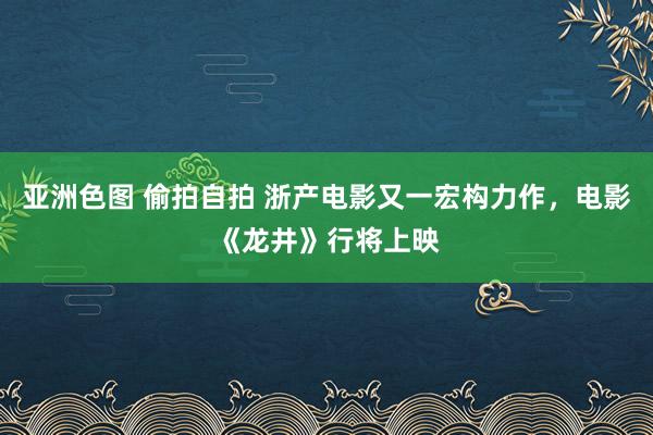 亚洲色图 偷拍自拍 浙产电影又一宏构力作，电影《龙井》行将上映