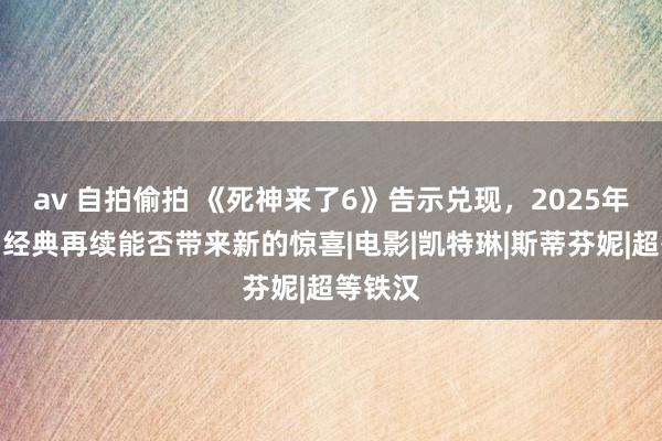 av 自拍偷拍 《死神来了6》告示兑现，2025年上映，经典再续能否带来新的惊喜|电影|凯特琳|斯蒂芬妮|超等铁汉