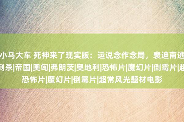 小马大车 死神来了现实版：运说念作念局，裴迪南逃不开的萨拉热窝刺杀|帝国|奥匈|弗朗茨|奥地利|恐怖片|魔幻片|倒霉片|超常风光题材电影