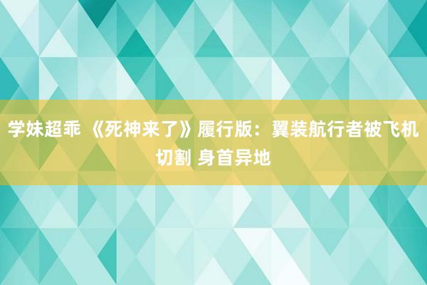 学妹超乖 《死神来了》履行版：翼装航行者被飞机切割 身首异地