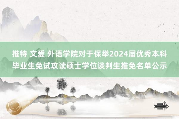 推特 文爱 外语学院对于保举2024届优秀本科毕业生免试攻读硕士学位谈判生推免名单公示