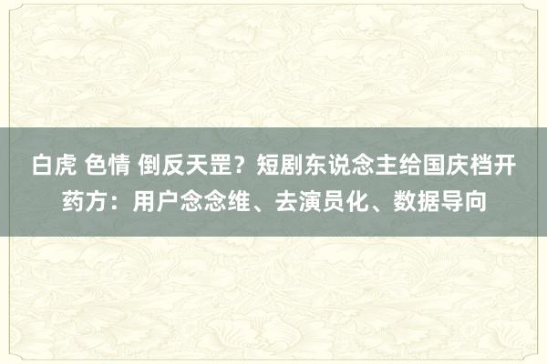 白虎 色情 倒反天罡？短剧东说念主给国庆档开药方：用户念念维、去演员化、数据导向