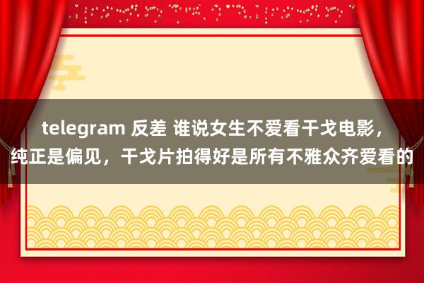 telegram 反差 谁说女生不爱看干戈电影，纯正是偏见，干戈片拍得好是所有不雅众齐爱看的