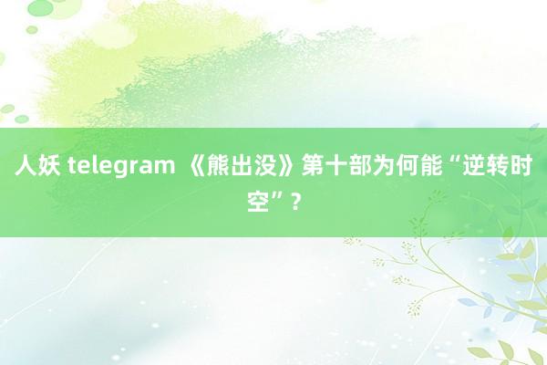 人妖 telegram 《熊出没》第十部为何能“逆转时空”？