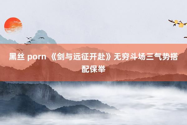 黑丝 porn 《剑与远征开赴》无穷斗场三气势搭配保举