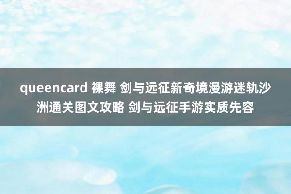 queencard 裸舞 剑与远征新奇境漫游迷轨沙洲通关图文攻略 剑与远征手游实质先容